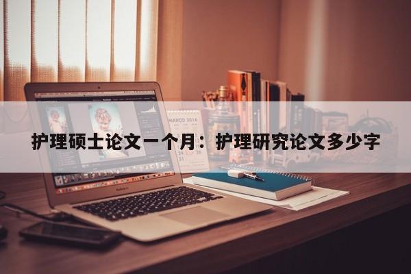 护理硕士论文一个月：护理研究论文多少字