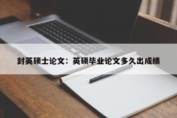 封英硕士论文：英硕毕业论文多久出成绩