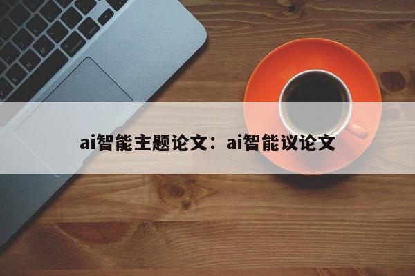 ai智能主题论文：ai智能议论文