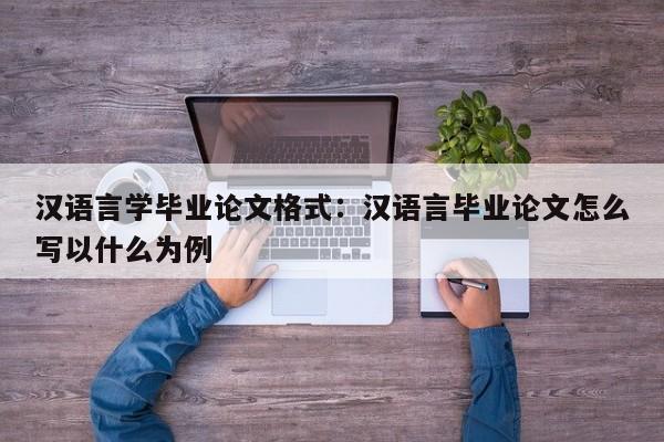 汉语言学毕业论文格式：汉语言毕业论文怎么写以什么为例