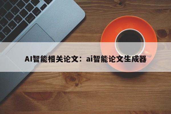 AI智能相关论文：ai智能论文生成器