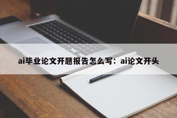 ai毕业论文开题报告怎么写：ai论文开头