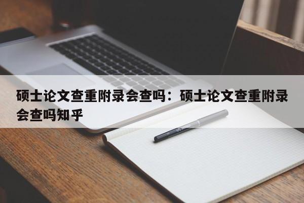 硕士论文查重附录会查吗：硕士论文查重附录会查吗知乎