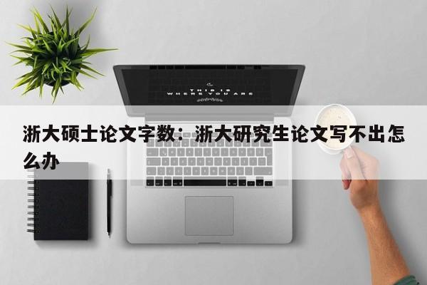 浙大硕士论文字数：浙大研究生论文写不出怎么办