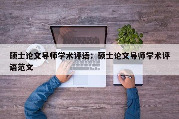 硕士论文导师学术评语：硕士论文导师学术评语范文
