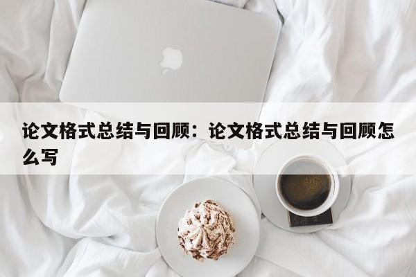 论文格式总结与回顾：论文格式总结与回顾怎么写