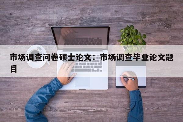 市场调查问卷硕士论文：市场调查毕业论文题目
