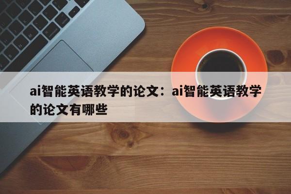 ai智能英语教学的论文:ai智能英语教学的论文有哪些