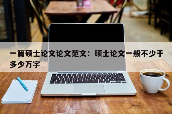 一篇硕士论文论文范文：硕士论文一般不少于多少万字
