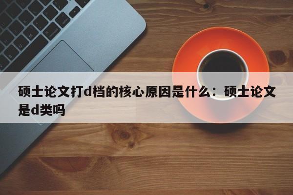 硕士论文打d档的核心原因是什么：硕士论文是d类吗