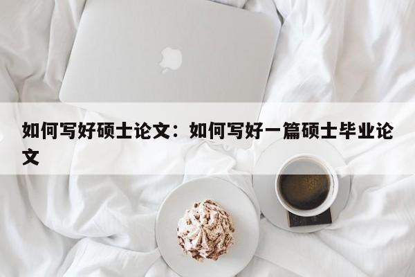 如何写好硕士论文：如何写好一篇硕士毕业论文