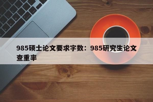 985硕士论文要求字数：985研究生论文查重率