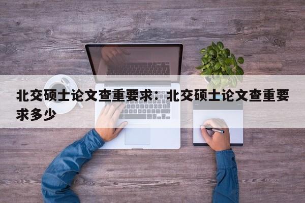北交硕士论文查重要求：北交硕士论文查重要求多少