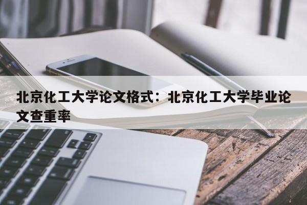 北京化工大学论文格式：北京化工大学毕业论文查重率