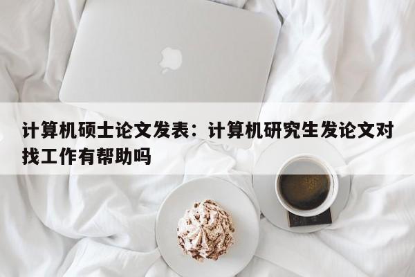 计算机硕士论文发表:计算机研究生发论文对找工作有帮助吗