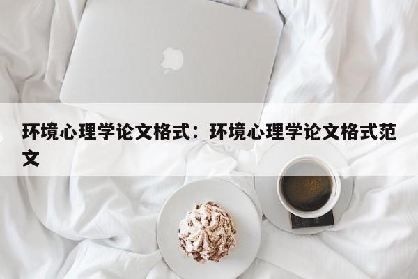 环境心理学论文格式：环境心理学论文格式范文