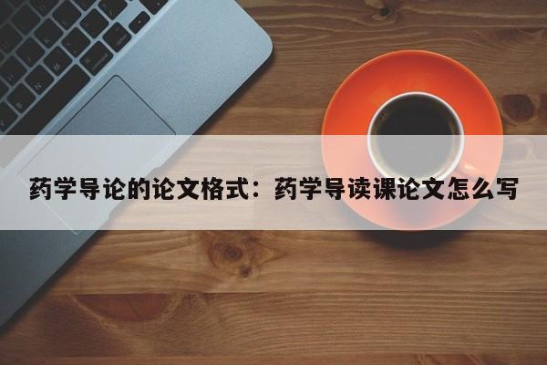 药学导论的论文格式:药学导读课论文怎么写
