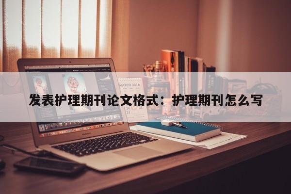 发表护理期刊论文格式:护理期刊怎么写