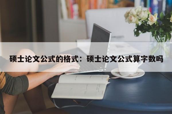 硕士论文公式的格式:硕士论文公式算字数吗