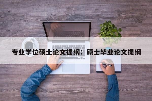 专业学位硕士论文提纲:硕士毕业论文提纲