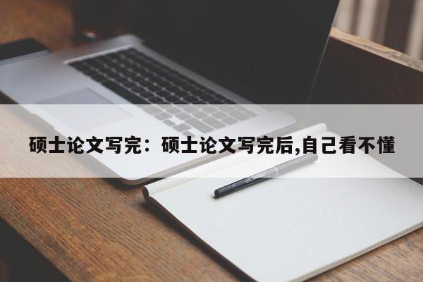 硕士论文写完:硕士论文写完后,自己看不懂