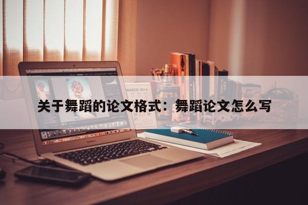 关于舞蹈的论文格式:舞蹈论文怎么写